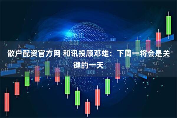 散户配资官方网 和讯投顾邓雄：下周一将会是关键的一天
