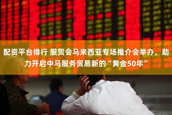 配资平台排行 服贸会马来西亚专场推介会举办，助力开启中马服务贸易新的“黄金50年”