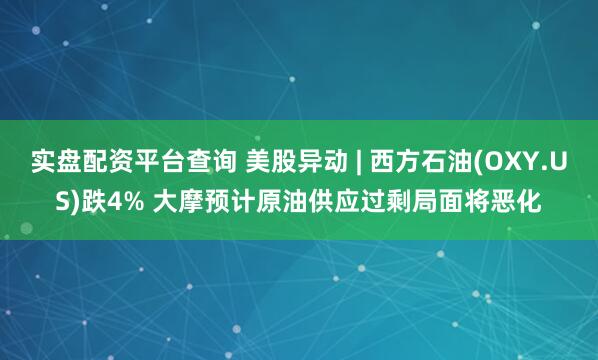实盘配资平台查询 美股异动 | 西方石油(OXY.US)跌4% 大摩预计原油供应过剩局面将恶化