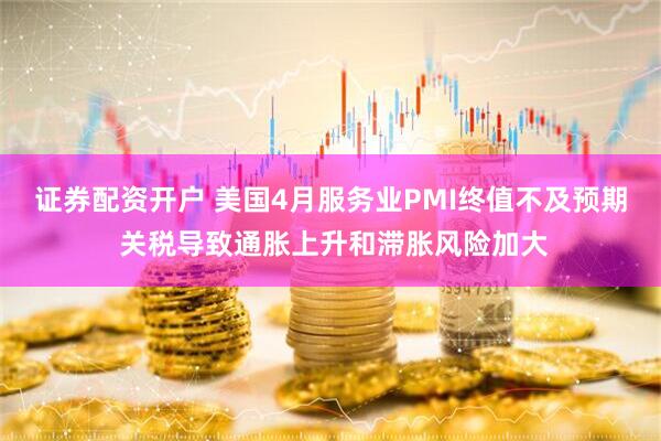 证券配资开户 美国4月服务业PMI终值不及预期 关税导致通胀上升和滞胀风险加大