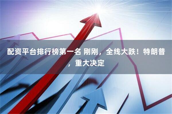 配资平台排行榜第一名 刚刚，全线大跌！特朗普，重大决定