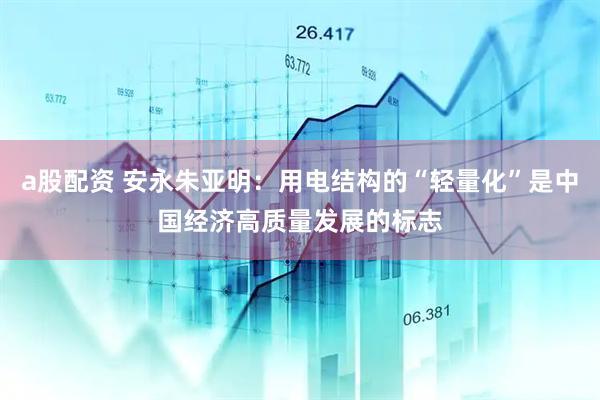 a股配资 安永朱亚明：用电结构的“轻量化”是中国经济高质量发展的标志