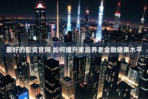 最好的配资官网 如何提升家庭养老金融健康水平