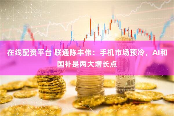 在线配资平台 联通陈丰伟：手机市场预冷，AI和国补是两大增长点