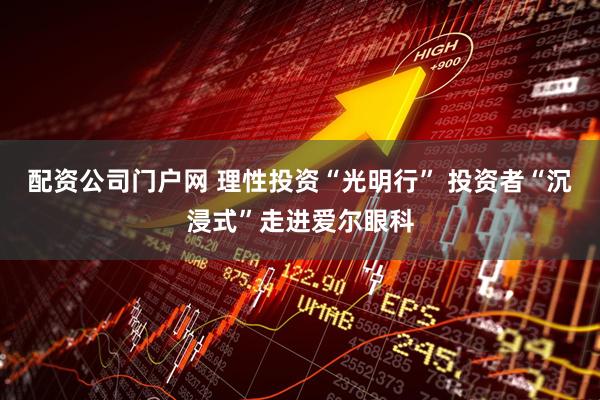 配资公司门户网 理性投资“光明行” 投资者“沉浸式”走进爱尔眼科