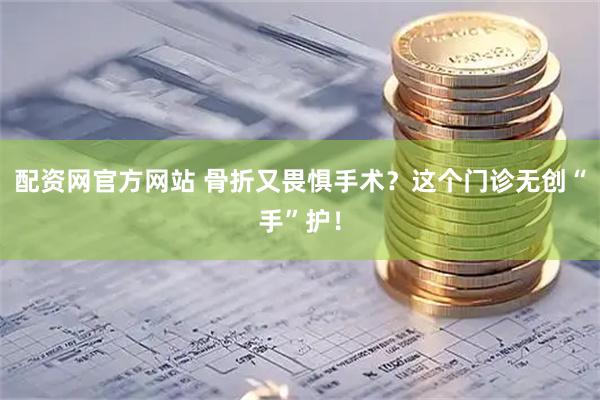 配资网官方网站 骨折又畏惧手术？这个门诊无创“手”护！