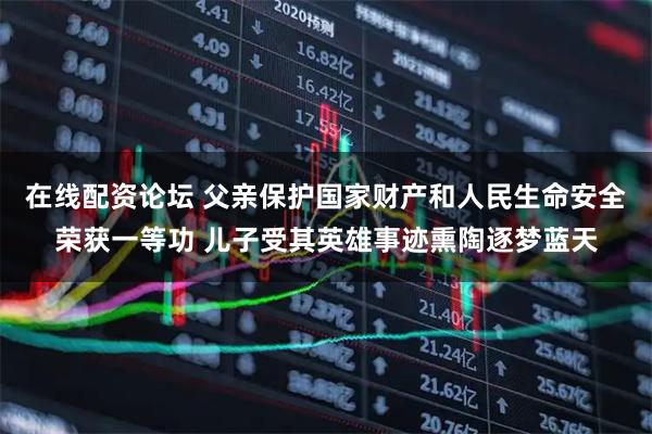 在线配资论坛 父亲保护国家财产和人民生命安全荣获一等功 儿子受其英雄事迹熏陶逐梦蓝天