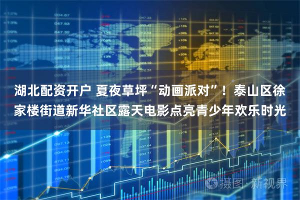 湖北配资开户 夏夜草坪“动画派对”！泰山区徐家楼街道新华社区露天电影点亮青少年欢乐时光