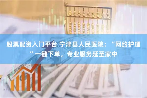 股票配资入门平台 宁津县人民医院：“网约护理”一键下单，专业服务延至家中