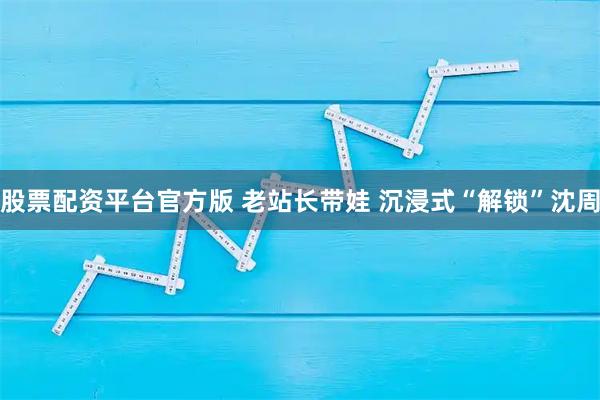 股票配资平台官方版 老站长带娃 沉浸式“解锁”沈周