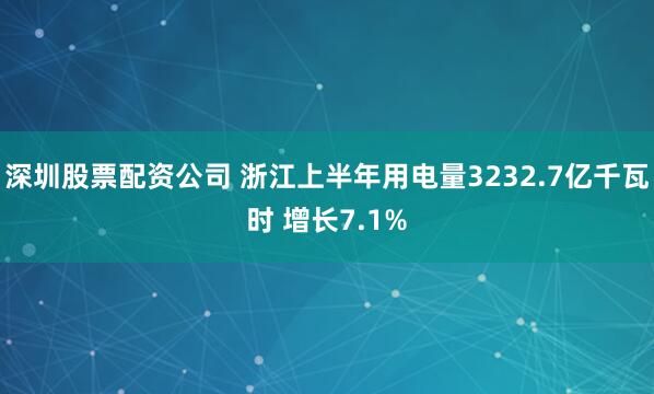 深圳股票配资公司 浙江上半年用电量3232.7亿千瓦时 增长7.1%