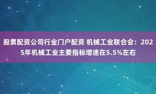 股票配资公司行业门户配资 机械工业联合会：2025年机械工业主要指标增速在5.5%左右