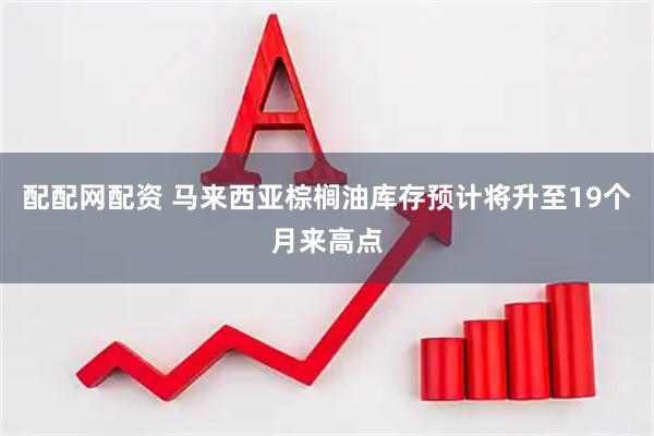 配配网配资 马来西亚棕榈油库存预计将升至19个月来高点