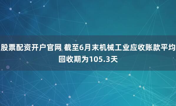 股票配资开户官网 截至6月末机械工业应收账款平均回收期为105.3天