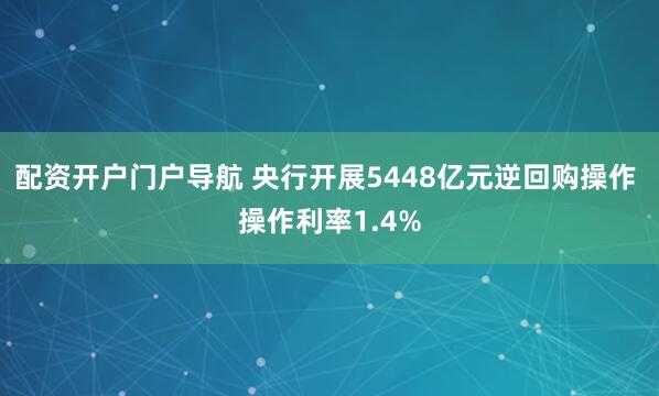 配资开户门户导航 央行开展5448亿元逆回购操作 操作利率1.4%