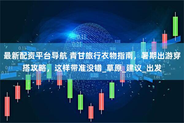 最新配资平台导航 青甘旅行衣物指南，暑期出游穿搭攻略，这样带准没错_草原_建议_出发