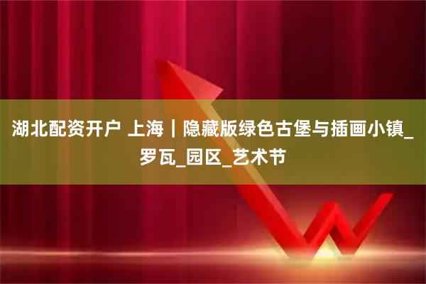 湖北配资开户 上海｜隐藏版绿色古堡与插画小镇_罗瓦_园区_艺术节