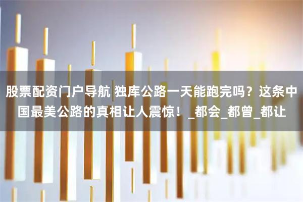 股票配资门户导航 独库公路一天能跑完吗？这条中国最美公路的真相让人震惊！_都会_都曾_都让