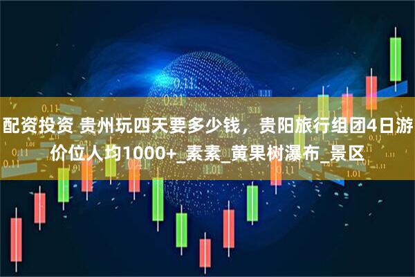 配资投资 贵州玩四天要多少钱，贵阳旅行组团4日游价位人均1000+_素素_黄果树瀑布_景区