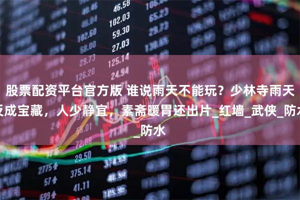 股票配资平台官方版 谁说雨天不能玩？少林寺雨天反成宝藏，人少静宜，素斋暖胃还出片_红墙_武侠_防水