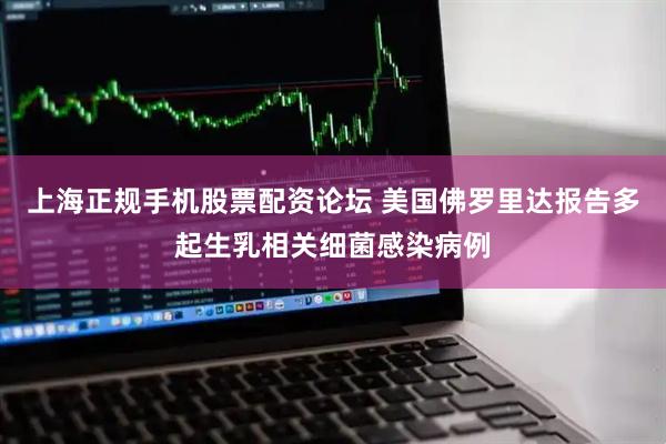 上海正规手机股票配资论坛 美国佛罗里达报告多起生乳相关细菌感染病例
