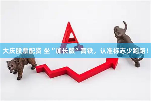 大庆股票配资 坐“加长版”高铁，认准标志少跑路！