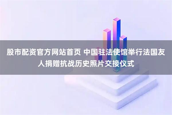 股市配资官方网站首页 中国驻法使馆举行法国友人捐赠抗战历史照片交接仪式