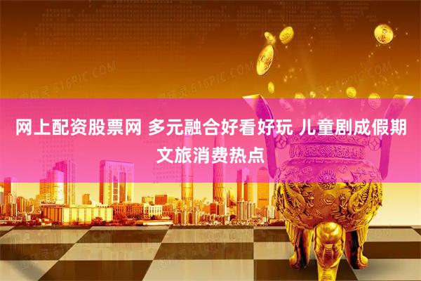 网上配资股票网 多元融合好看好玩 儿童剧成假期文旅消费热点