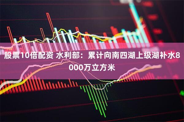 股票10倍配资 水利部：累计向南四湖上级湖补水8000万立方米