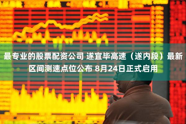 最专业的股票配资公司 遂宜毕高速（遂内段）最新区间测速点位公布 8月24日正式启用