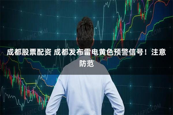 成都股票配资 成都发布雷电黄色预警信号！注意防范