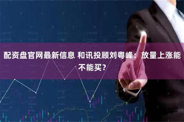 配资盘官网最新信息 和讯投顾刘粤峰：放量上涨能不能买？