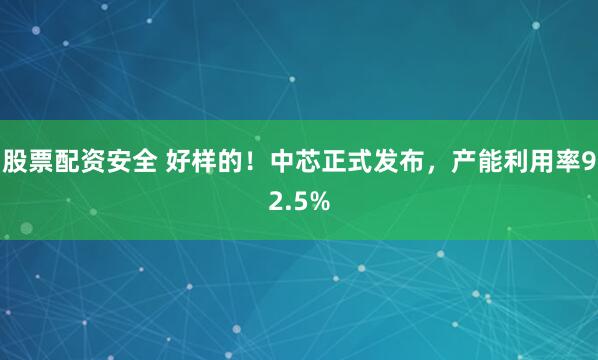 股票配资安全 好样的！中芯正式发布，产能利用率92.5%