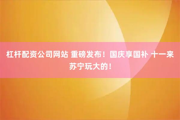 杠杆配资公司网站 重磅发布！国庆享国补 十一来苏宁玩大的！