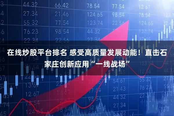 在线炒股平台排名 感受高质量发展动能！直击石家庄创新应用“一线战场”