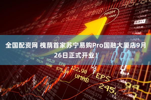 全国配资网 槐荫首家苏宁易购Pro国融大厦店9月26日正式开业！