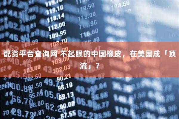 配资平台查询网 不起眼的中国橡皮，在美国成「顶流」？