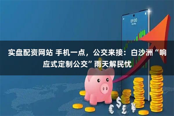 实盘配资网站 手机一点，公交来接：白沙洲“响应式定制公交”雨天解民忧