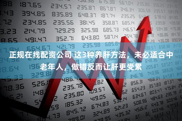 正规在线配资公司 这3种养肝方法，未必适合中老年人，做错反而让肝更受累