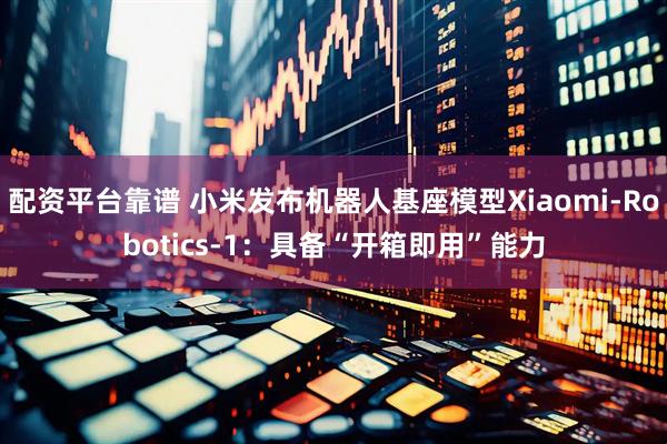 配资平台靠谱 小米发布机器人基座模型Xiaomi-Robotics-1：具备“开箱即用”能力