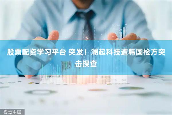 股票配资学习平台 突发!澜起科技遭韩国检方突击搜查