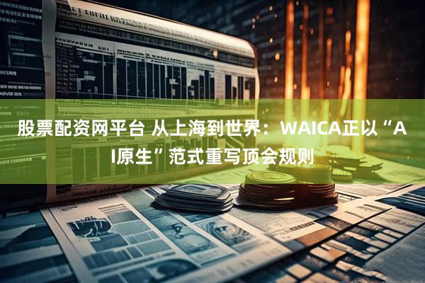 股票配资网平台 从上海到世界：WAICA正以“AI原生”范式重写顶会规则